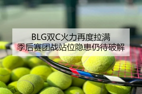 BLG双C火力再度拉满 季后赛团战站位隐患仍待破解