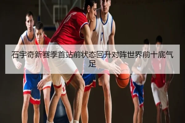 石宇奇新赛季首站前状态回升对阵世界前十底气足