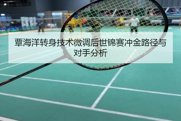 覃海洋转身技术微调后世锦赛冲金路径与对手分析