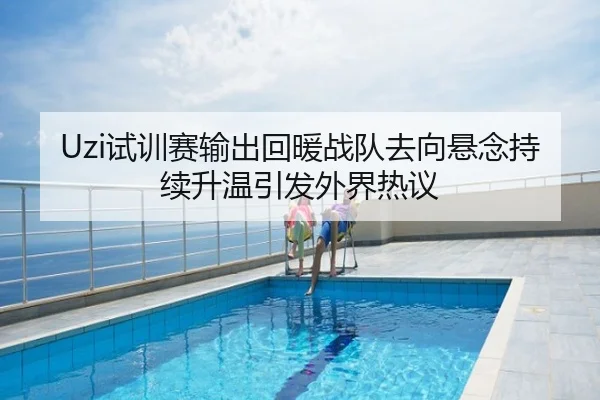 Uzi试训赛输出回暖战队去向悬念持续升温引发外界热议