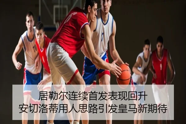居勒尔连续首发表现回升 安切洛蒂用人思路引发皇马新期待