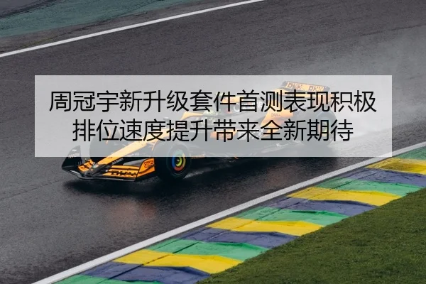 周冠宇新升级套件首测表现积极 排位速度提升带来全新期待