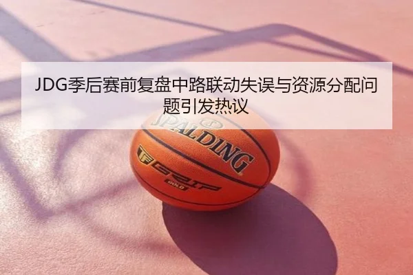 JDG季后赛前复盘中路联动失误与资源分配问题引发热议
