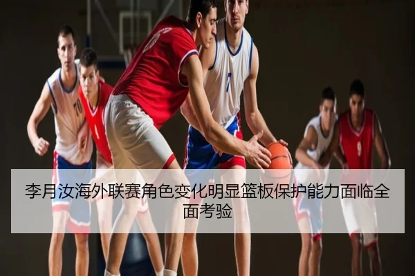 李月汝海外联赛角色变化明显篮板保护能力面临全面考验