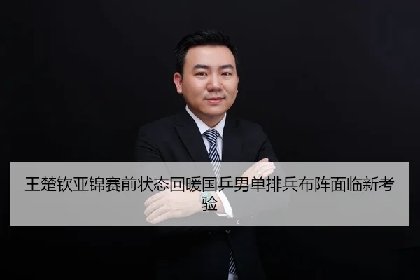 王楚钦亚锦赛前状态回暖国乒男单排兵布阵面临新考验