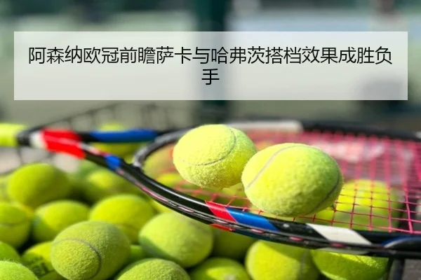 阿森纳欧冠前瞻萨卡与哈弗茨搭档效果成胜负手