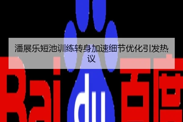 潘展乐短池训练转身加速细节优化引发热议