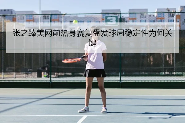 张之臻美网前热身赛复盘发球局稳定性为何关键