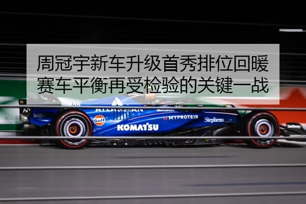 周冠宇新车升级首秀排位回暖 赛车平衡再受检验的关键一战