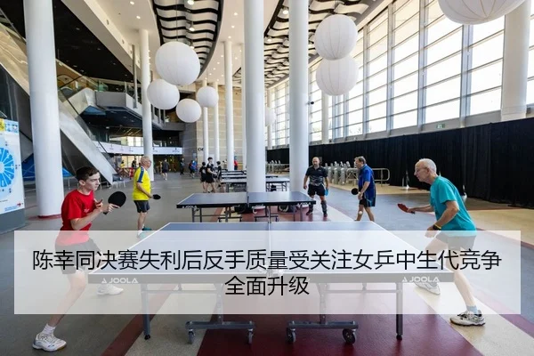 陈幸同决赛失利后反手质量受关注女乒中生代竞争全面升级