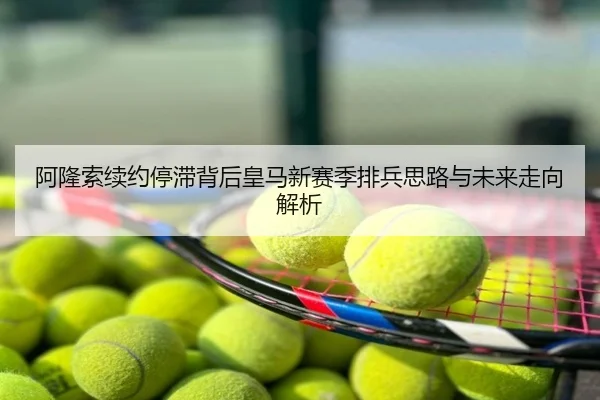 阿隆索续约停滞背后皇马新赛季排兵思路与未来走向解析