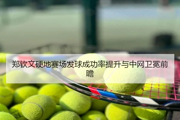 郑钦文硬地赛场发球成功率提升与中网卫冕前瞻