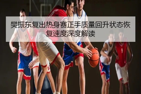 樊振东复出热身赛正手质量回升状态恢复速度深度解读