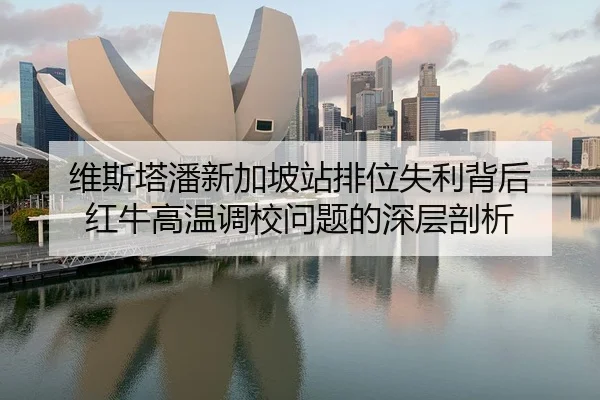 维斯塔潘新加坡站排位失利背后 红牛高温调校问题的深层剖析