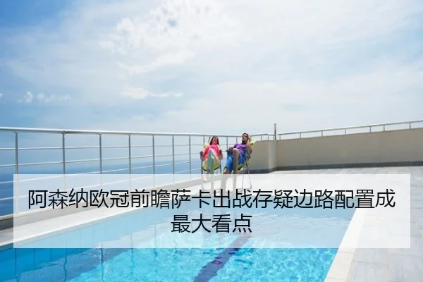 阿森纳欧冠前瞻萨卡出战存疑边路配置成最大看点